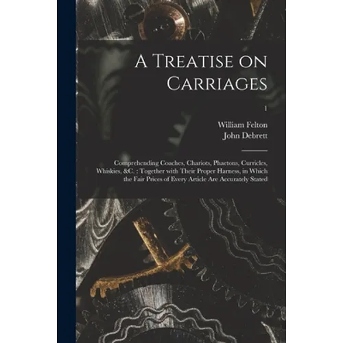 A Treatise on Carriages: Comprehending Coaches, Chariots, Phaetons, Curricles, Whiskies, &c.: Together With Their Proper Harness, in Which the - Paperback