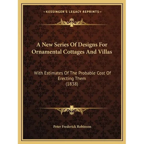 A New Series Of Designs For Ornamental Cottages And Villas: With Estimates Of The Probable Cost Of Erecting Them (1838) - Paperback