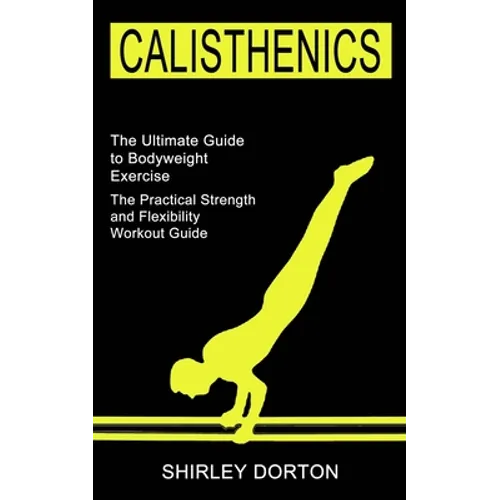 Calisthenics Training: The Practical Strength and Flexibility Workout Guide (The Ultimate Guide to Bodyweight Exercise) - Paperback