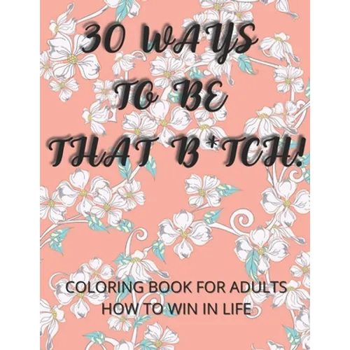 30 Ways To Be That B*tch!: Coloring book for adults How to win in life Motivational and Inspirational Sayings - Paperback