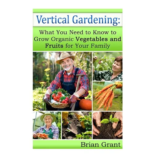 Vertical Gardening: What You Need to Know to Grow Organic Vegetables and Fruits For Your Family - Paperback
