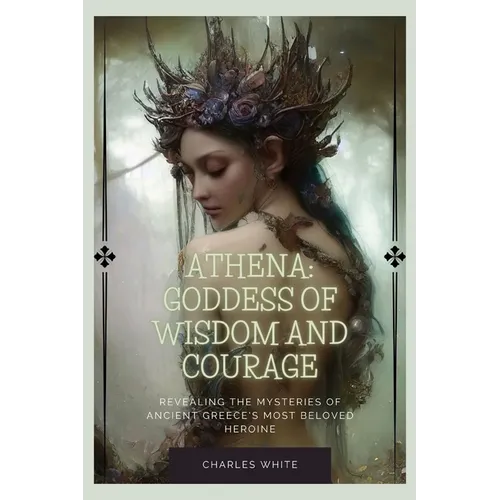 Athena: Goddess Of Wisdom And Courage: Revealing the Mysteries of Ancient Greece's Most Beloved Heroine - Paperback