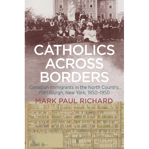 Catholics across Borders: Canadian Immigrants in the North Country, Plattsburgh, New York, 1850-1950 - Hardcover