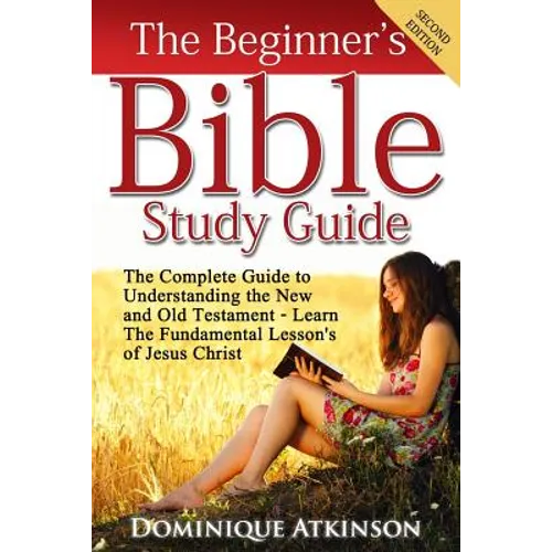 The Bible: The Beginner's Bible Study Guide: The Complete Guide to Understanding the Old and New Testament. Learn the Fundamental Lessons of Jesus Chr - Paperback