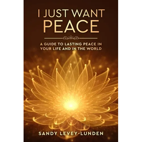 I Just Want Peace: A Guide To Lasting Peace In Your Life And In The World - Hardcover