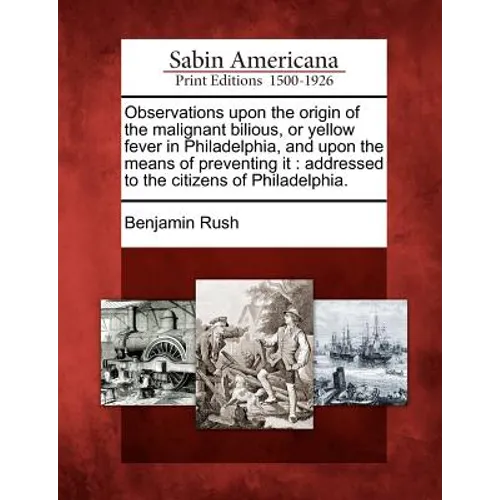 Observations Upon the Origin of the Malignant Bilious, or Yellow Fever in Philadelphia, and Upon the Means of Preventing It: Addressed to the Citizens - Paperback