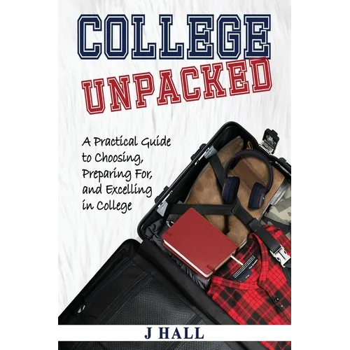 College Unpacked: A Practical Guide to Choosing, Preparing For and Excelling In College - Paperback