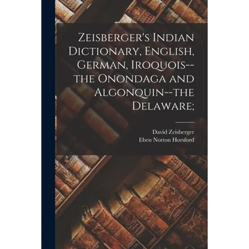 Zeisberger's Indian Dictionary, English, German, Iroquois--the Onondaga and Algonquin--the Delaware; - Paperback