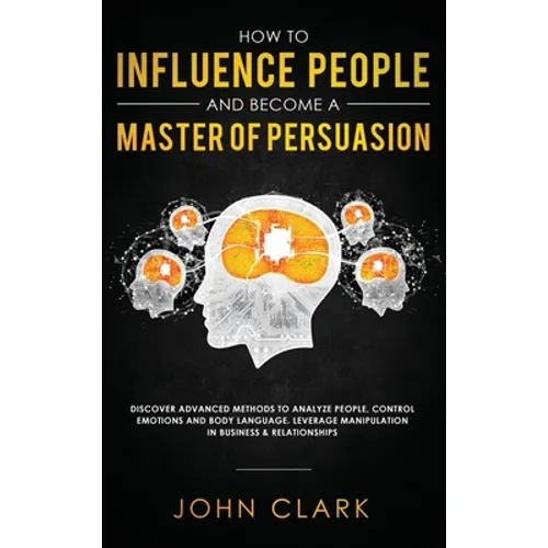 How to Influence People and Become A Master of Persuasion: Discover Advanced Methods to Analyze People, Control Emotions and Body Language. Leverage M - Hardcover