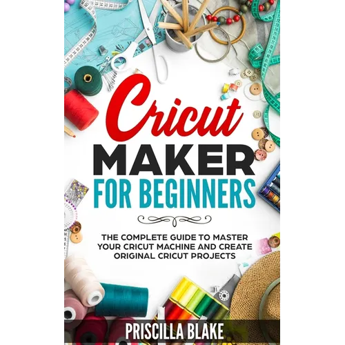 Cricut Maker for Beginners: The Complete Guide to Master your Cricut Machine and Create Original Cricut Projects - Paperback