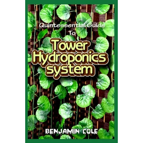 Quintessential Guide To Tower Hydroponics System: Perfect Manual to setting up a DIY hydroponics Tower Garden! - Paperback