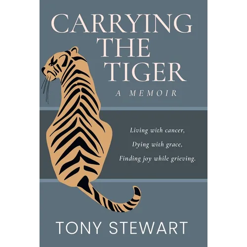 Carrying the Tiger: Living with Cancer, Dying with Grace, Finding Joy While Grieving - Hardcover
