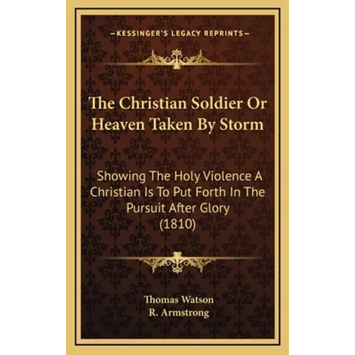 The Christian Soldier Or Heaven Taken By Storm: Showing The Holy Violence A Christian Is To Put Forth In The Pursuit After Glory (1810) - Hardcover