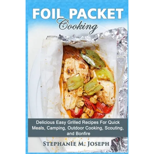 Foil Packet Cooking: Delicious Easy Grilled Recipes For Quick Meal, Camping, Outdoor Cooking, Scouting, and Bonfire - Paperback