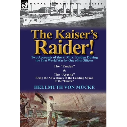 The Kaiser's Raider! Two Accounts of the S. M. S. Emden During the First World War by One of Its Officers: The Emden & the Ayesha Being the Advent - Hardcover