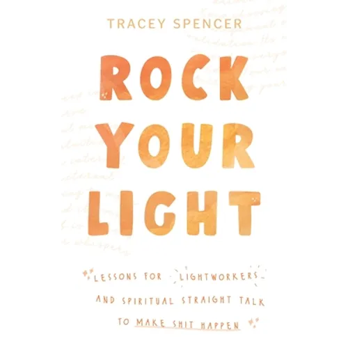 Rock Your Light: Lessons for Lightworkers and Spiritual Straight Talk to Make Shit Happen - Paperback