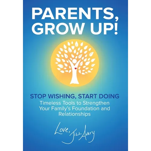 Parents, Grow Up: Stop Wishing, Start Doing, Timeless Tools to Strengthen Your Family's Foundation and Relationships - Hardcover