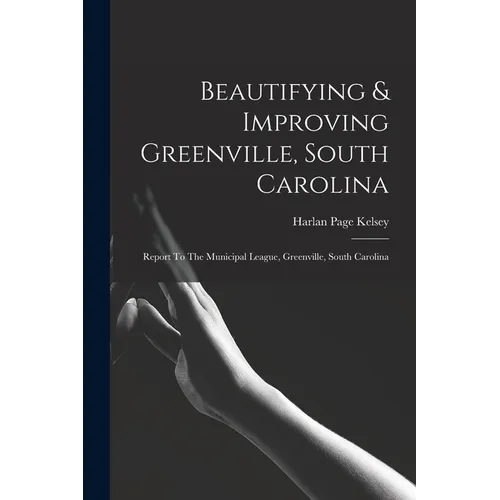 Beautifying & Improving Greenville, South Carolina: Report To The Municipal League, Greenville, South Carolina - Paperback