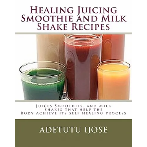 Healing Juicing, Smoothie and Milk Shake Recipes: Juices Smoothies, and Milk Shakes that help the - Paperback