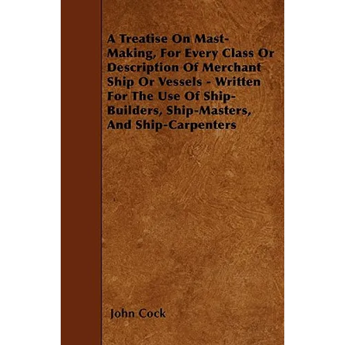 A Treatise on Mast-Making, for Every Class or Description of Merchant Ship or Vessels - Written for the Use of Ship-Builders, Ship-Masters, and Ship-C - Paperback