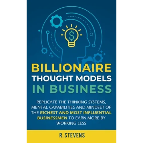 Billionaire Thought Models in Business: Replicate the thinking systems, mental capabilities and mindset of the Richest and Most Influential Businessme - Hardcover