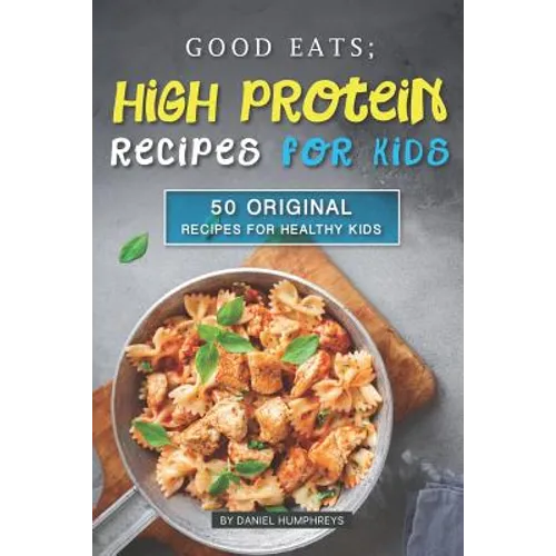 Good Eats; High Protein Recipes for Kids: 50 Original Recipes for Healthy Kids - Paperback