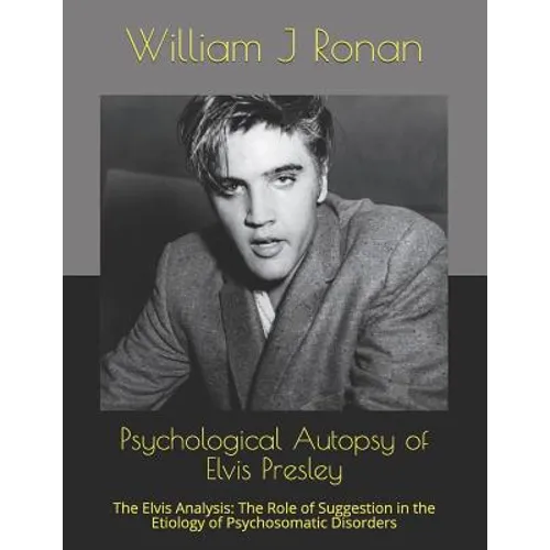 Psychological Autopsy of Elvis Presley: The Elvis Analysis: The Role of Suggestion in the Etiology of Psychosomatic Disorders - Paperback