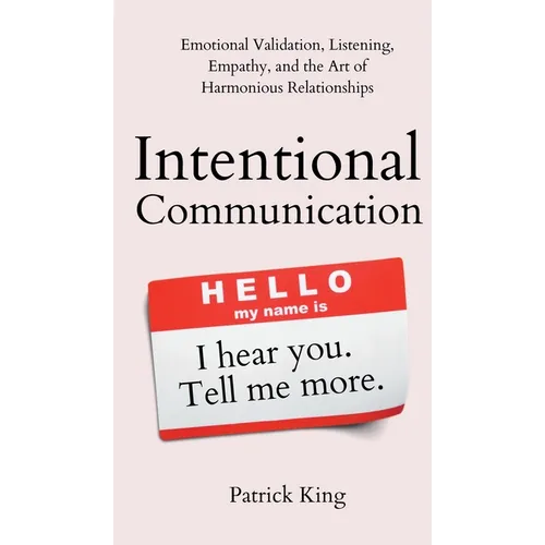 Intentional Communication: Emotional Validation, Listening, Empathy, and the Art of Harmonious Relationships - Hardcover
