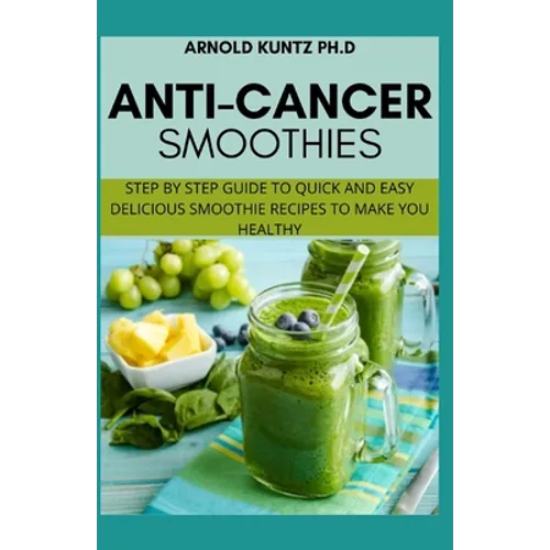 Anti-Cancer Smothies: Step by Step Guide to Quick and Easy Delicious Smoothie Recipes to Make You Healthy - Paperback