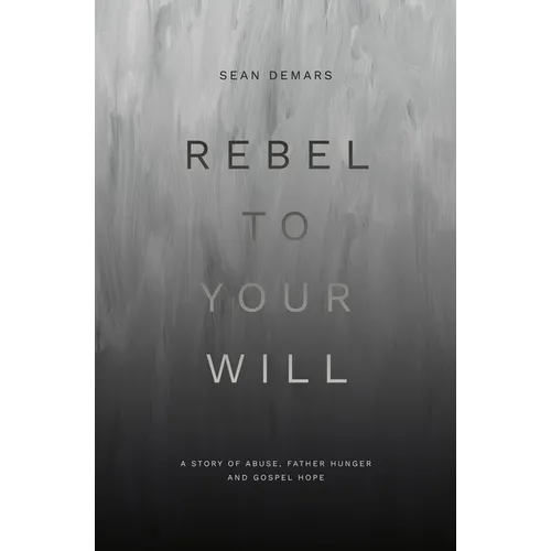 Rebel to Your Will: A Story of Abuse, Father Hunger and Gospel Hope - Paperback