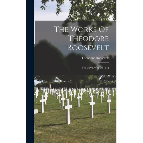 The Works Of Theodore Roosevelt: The Naval War Of 1812 - Hardcover