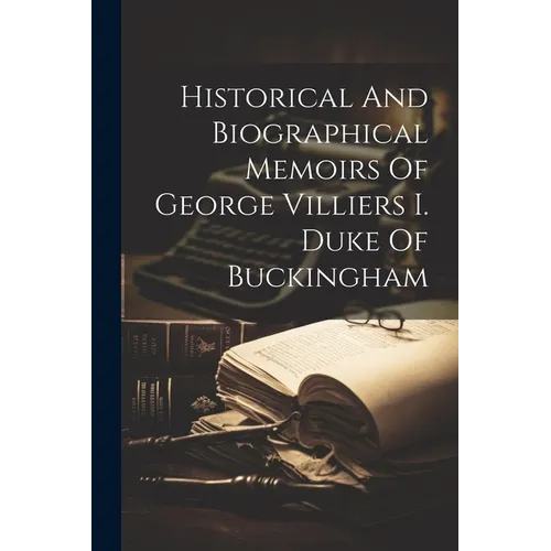 Historical And Biographical Memoirs Of George Villiers I. Duke Of Buckingham - Paperback