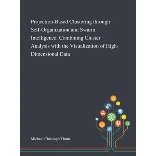 Projection-Based Clustering Through Self-Organization and Swarm Intelligence: Combining Cluster Analysis With the Visualization of High-Dimensional Da - Hardcover