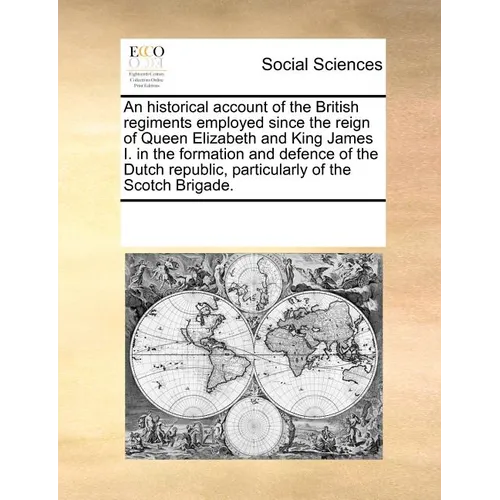 An Historical Account of the British Regiments Employed Since the Reign of Queen Elizabeth and King James I. in the Formation and Defence of the Dutch - Paperback