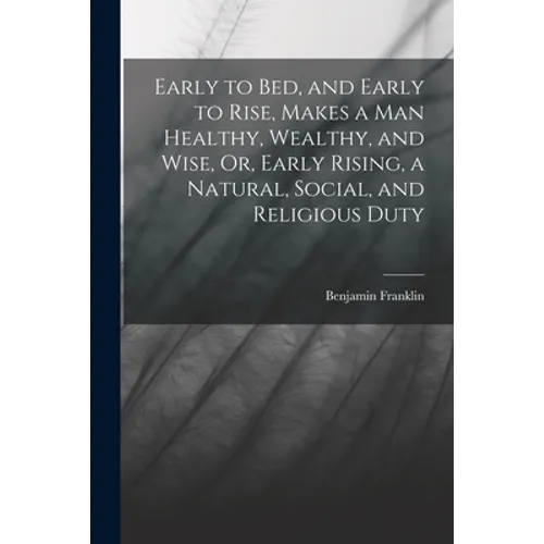 Early to Bed, and Early to Rise, Makes a Man Healthy, Wealthy, and Wise, Or, Early Rising, a Natural, Social, and Religious Duty - Paperback