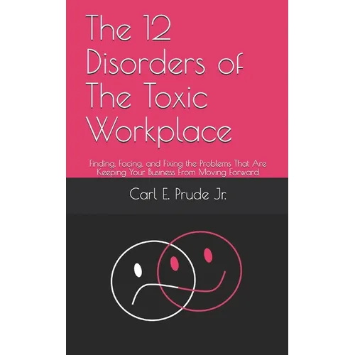 The 12 Disorders of The Toxic Workplace: Finding, Facing, and Fixing the Problems That Are Keeping Your Business From Moving Forward - Paperback
