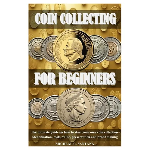 Coin Collecting for Beginers: The ultimate guide on how to start your own coin collection: identification, tools, value, preservation and profit makin - Paperback
