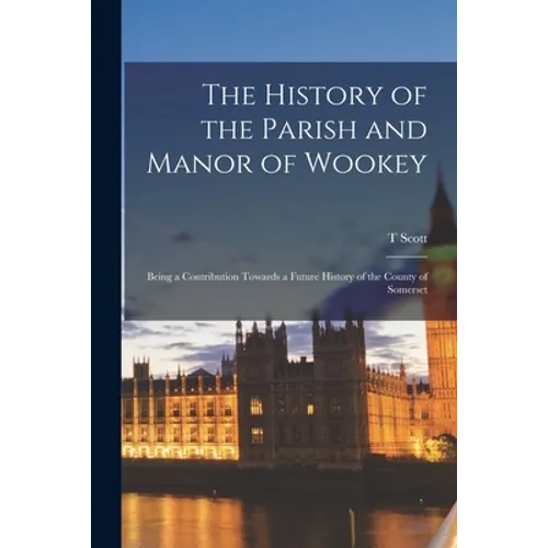 The History of the Parish and Manor of Wookey; Being a Contribution Towards a Future History of the County of Somerset - Paperback