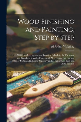 Wood Finishing and Painting, Step by Step; Over 500 Complete, Up-to-date Practical Schedules for Furniture and Woodwork, Walls, Floors, and All Types - Paperback