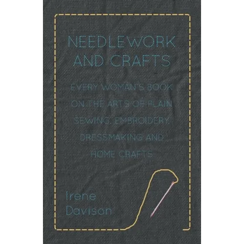 Needlework and Crafts - Every Woman's Book on the Arts of Plain Sewing, Embroidery, Dressmaking and Home Crafts - Paperback