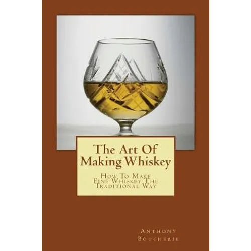 The Art Of Making Whiskey: How To Make Fine Whiskey The Traditional Way - Paperback