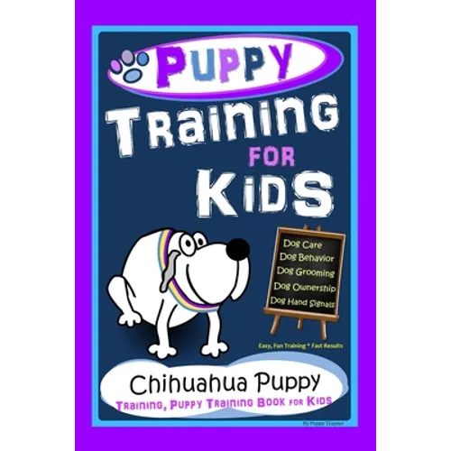 Puppy Training for Kids, Dog Care, Dog Behavior, Dog Grooming, Dog Ownership, Dog Hand Signals, Easy, Fun Training * Fast Results, Chihuahua Puppy Tra - Paperback