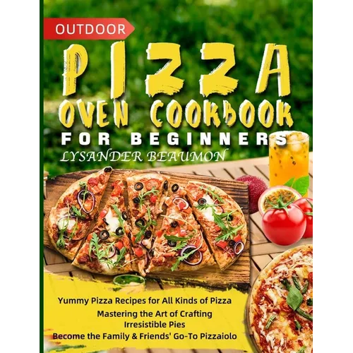 Outdoor Pizza Oven Cookbook for Beginners: Yummy Pizza Recipes for All Kinds of Pizza Mastering the Art of Crafting Irresistible Pies Become the Famil - Paperback