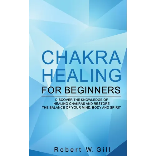 Chakra Healing for Beginners: Discover the knowledge of chakra healing and restore the balance of your mind, body and spirit - Paperback