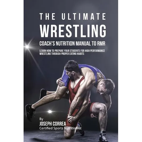 The Ultimate Wrestling Coach's Nutrition Manual To RMR: Learn How To Prepare Your Students For High Performance Wrestling Through Proper Eating Habits - Paperback
