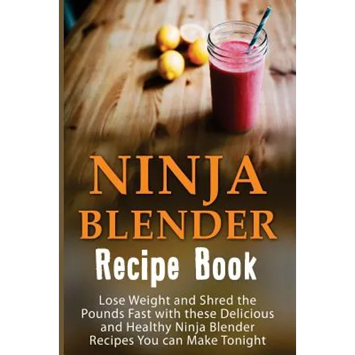 Ninja Blender Recipe Book: Lose Weight And Shred The Pounds Fast With These Delicious And Healthy Ninja Blender Recipe Book Recipes You Can Make - Paperback