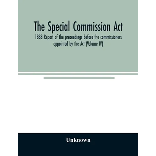 The Special Commission Act, 1888 Report of the proceedings before the commissioners appointed by the Act (Volume IV) - Paperback