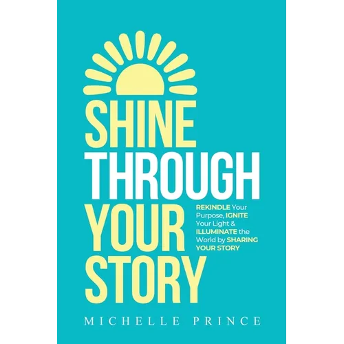 Shine Through Your Story: REKINDLE Your Purpose, IGNITE Your Light & ILLUMINATE the World by Sharing Your Story - Paperback