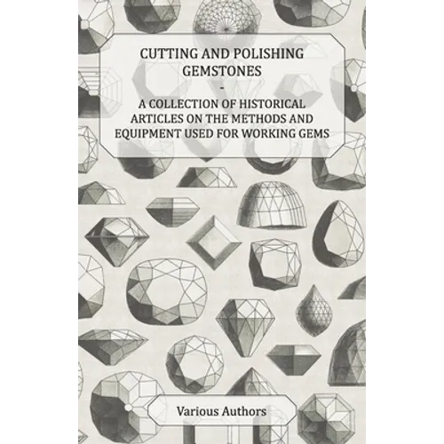 Cutting and Polishing Gemstones - A Collection of Historical Articles on the Methods and Equipment Used for Working Gems - Paperback