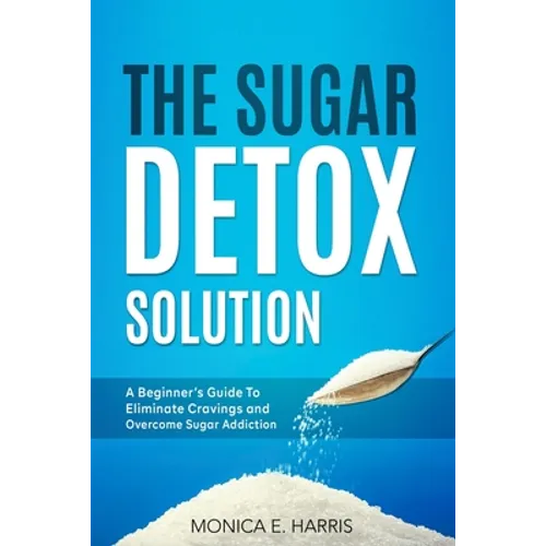 The Sugar Detox Solution: A Beginner's Guide to Eliminate Cravings and Overcome Sugar Addiction - Paperback